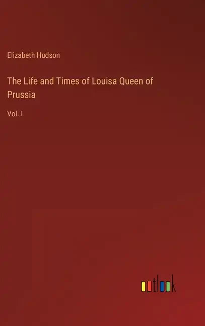 The Life and Times of Louisa Queen of Prussia: Vol. I - Hardcover