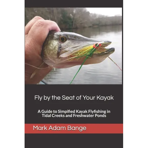Fly by the Seat of Your Kayak: A Guide to Simplified Kayak Flyfishing in Tidal Creeks and Freshwater Ponds - Paperback