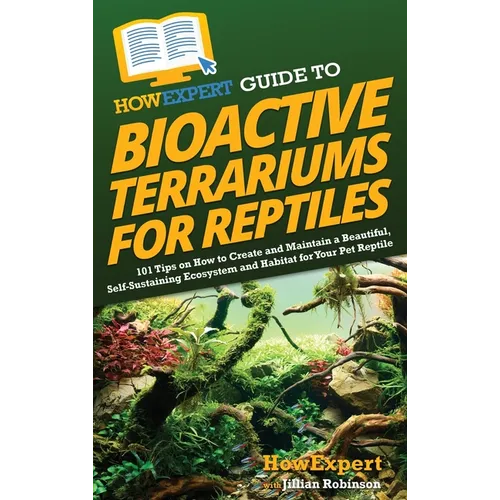 HowExpert Guide to Bioactive Terrariums for Reptiles: 101 Tips on How to Create and Maintain a Beautiful, Self-Sustaining Ecosystem and Habitat for Yo - Hardcover