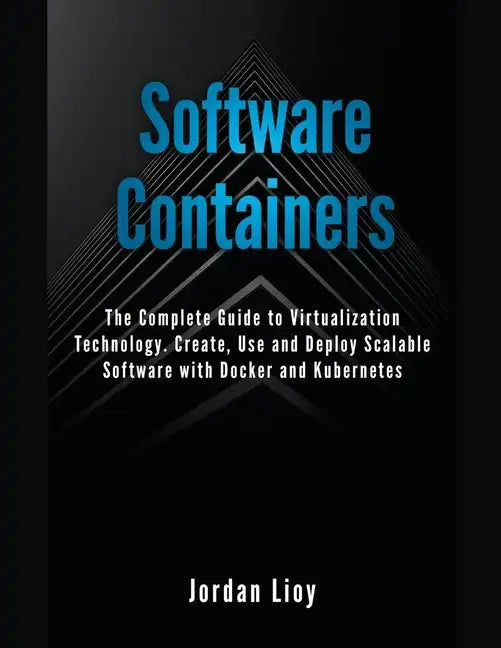 Software Containers: The Complete Guide to Virtualization Technology. Create, Use and Deploy Scalable Software with Docker and Kubernetes. - Paperback
