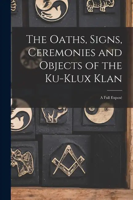 The Oaths, Signs, Ceremonies and Objects of the Ku-Klux Klan: A Full Exposé - Paperback