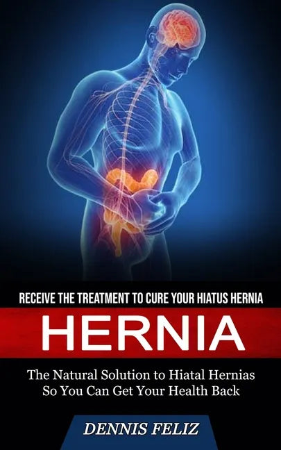 Hernia: Receive the Treatment to Cure Your Hiatus Hernia (The Natural Solution to Hiatal Hernias So You Can Get Your Health Back) - Paperback