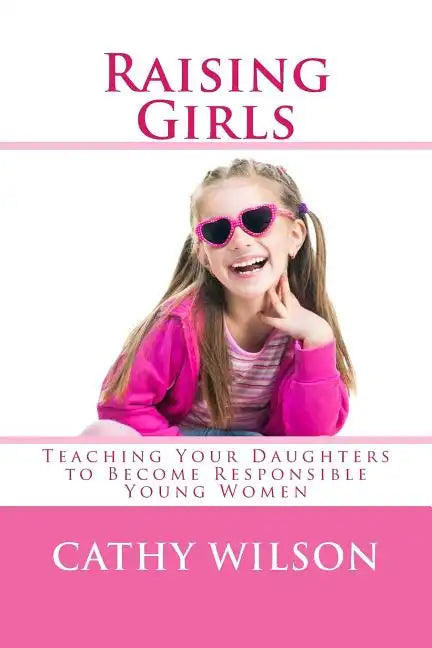 Raising Girls: Teaching Your Daughters to Become Responsible Young Women - Paperback