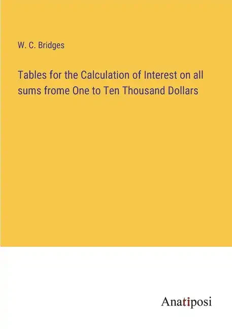 Tables for the Calculation of Interest on all sums frome One to Ten Thousand Dollars - Paperback