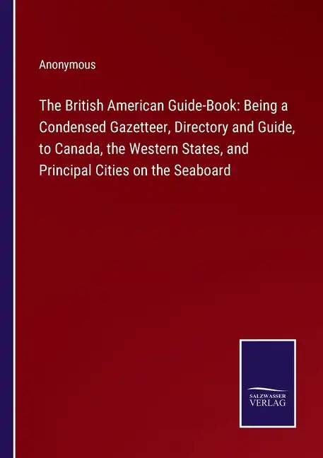 The British American Guide-Book: Being a Condensed Gazetteer, Directory and Guide, to Canada, the Western States, and Principal Cities on the Seaboard - Paperback