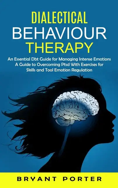 Dialectical Behaviour Therapy: An Essential Dbt Guide for Managing Intense Emotions (A Guide to Overcoming Ptsd With Exercises for Skills and Tool Em - Paperback
