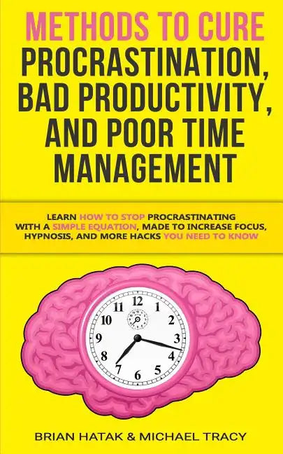 Methods to Cure Procrastination, Bad Productivity, and Poor Time Management: Learn How to Stop Procrastinating with a Simple Equation, Made to Increas - Paperback