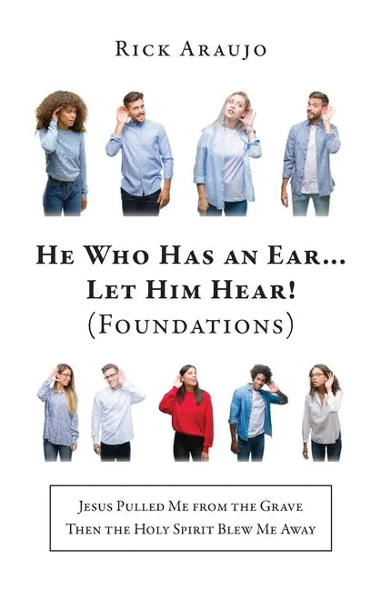 He Who Has an Ear... Let Him Hear! (Foundations): Jesus Pulled Me from the Grave Then the Holy Spirit Blew Me Away - Paperback