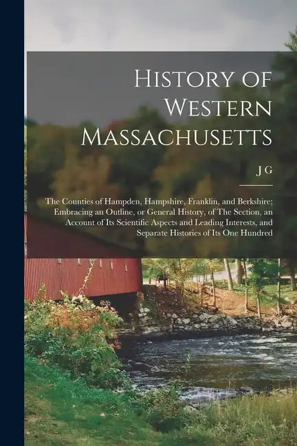 History of Western Massachusetts: The Counties of Hampden, Hampshire, Franklin, and Berkshire; Embracing an Outline, or General History, of The Sectio - Paperback