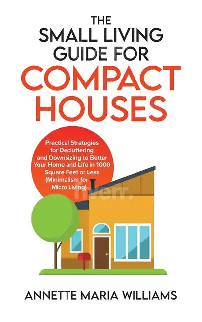 The Small Living Guide for Compact Houses: Practical Strategies for Decluttering and Downsizing to Better Your Home and Life in 1000 Square Feet or Le - Hardcover