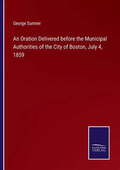 An Oration Delivered before the Municipal Authorities of the City of Boston, July 4, 1859 - Paperback