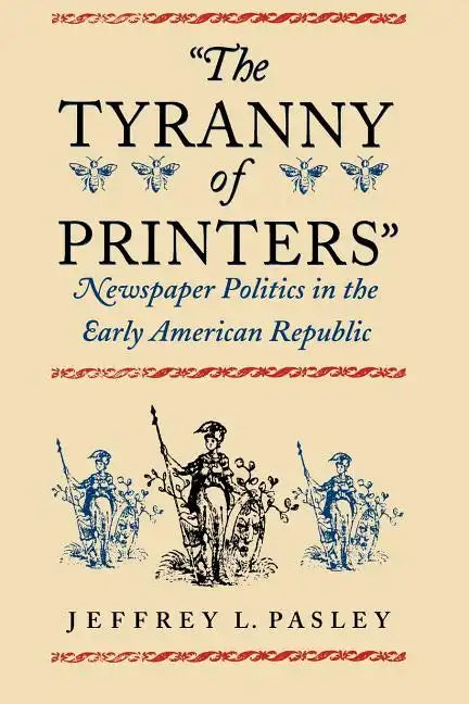 "The Tyranny of Printers": Newspaper Politics in the Early American Republic - Paperback