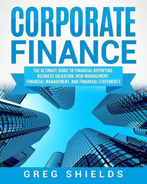 Corporate Finance: The Ultimate Guide to Financial Reporting, Business Valuation, Risk Management, Financial Management, and Financial Statements - Paperback