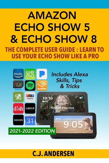 Amazon Echo Show 5 & Echo Show 8 The Complete User Guide - Learn to Use Your Echo Show Like A Pro: Includes Alexa Skills, Tips and Tricks - Paperback
