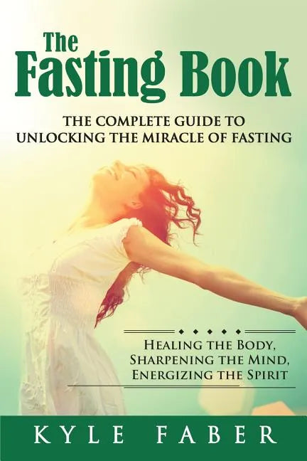 The Fasting Book - The Complete Guide to Unlocking the Miracle of Fasting: Healing the Body, Sharpening the Mind, Energizing the Spirit - Paperback