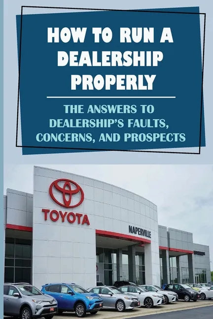 How To Run A Dealership Properly: The Answers To Dealership'S Faults, Concerns, And Prospects: Entered The Market Space - Paperback