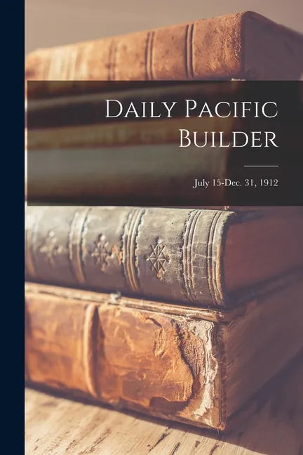 Daily Pacific Builder; July 15-Dec. 31, 1912 - Paperback
