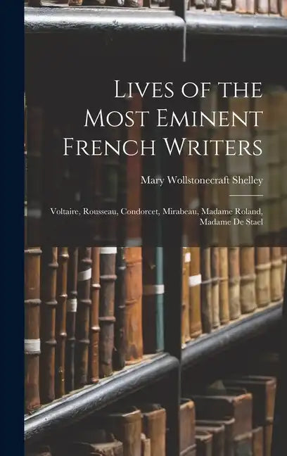 Lives of the Most Eminent French Writers: Voltaire, Rousseau, Condorcet, Mirabeau, Madame Roland, Madame De Stael - Hardcover