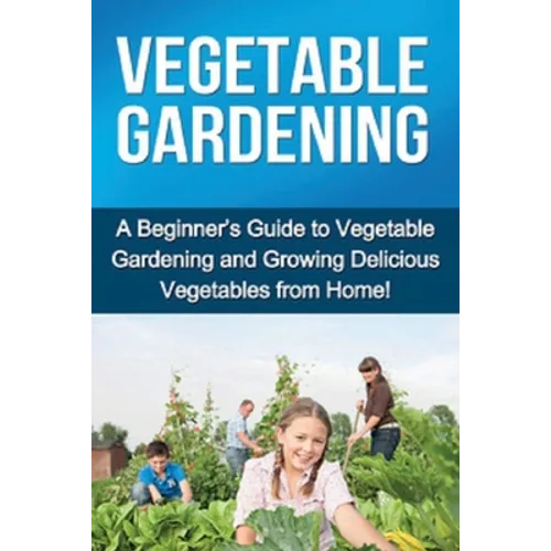 Vegetable Gardening: A beginner's guide to vegetable gardening and growing delicious vegetables from home! - Paperback