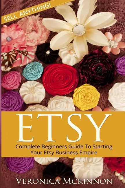 Etsy: Complete Beginners Guide To Starting Your Etsy Business Empire - Sell Anything! - Paperback