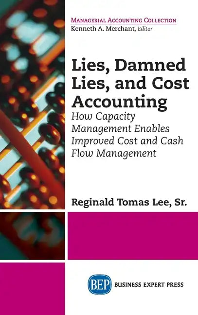 Lies, Damned Lies, and Cost Accounting: How Capacity Management Enables Improved Cost and Cash Flow Management - Hardcover