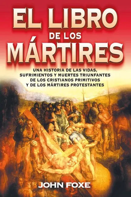 El Libro de Los Mártires: Una Historia de Las Vidas, Sufrimientos Y Muertes Triunfantes de Los Cristianos Primitivos Y de Los Mártires Protestantes = - Paperback
