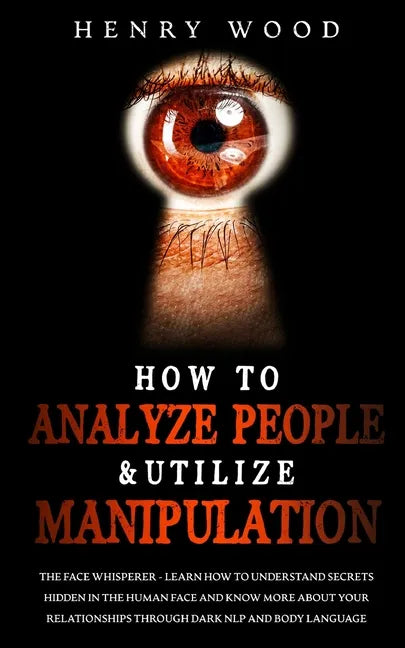 How to Analyze People & Utilize Manipulation: The Face Whisperer - Learn How to Understand Secrets Hidden in the Human Face and Know More about Your R - Paperback