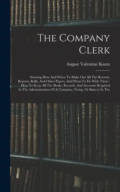 The Company Clerk: Showing How And When To Make Out All The Returns, Reports, Rolls, And Other Papers, And What To Do With Them: How To K - Hardcover