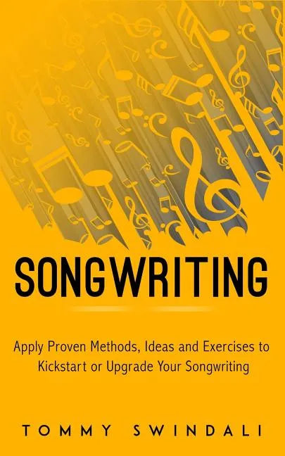 Songwriting: Apply Proven Methods, Ideas and Exercises to Kickstart or Upgrade Your Songwriting - Paperback