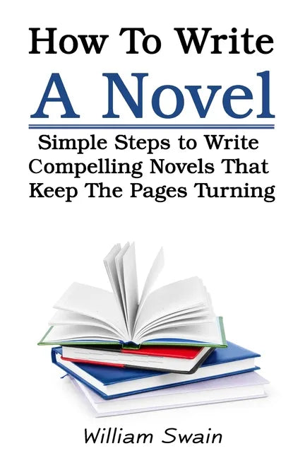 How To Write A Novel: Simple Steps to Write Compelling Novels That Keep The Pages Turning - Paperback