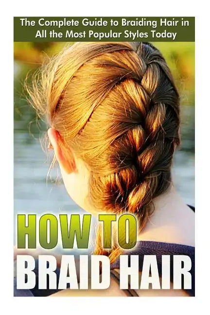 How to Braid Hair: he Complete Guide to Braiding Hair in All the Most Popular Styles Today - Paperback