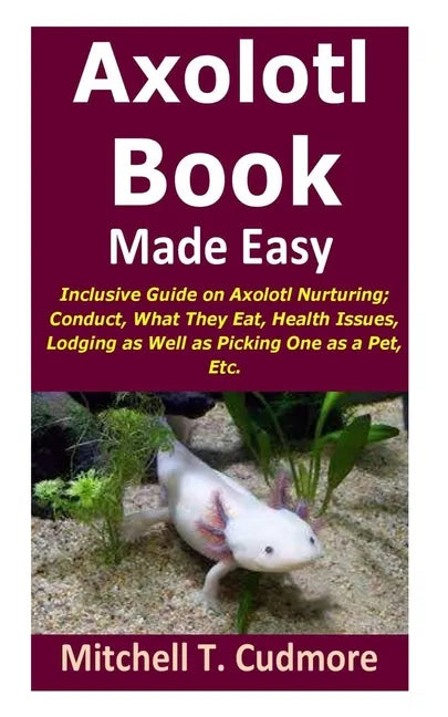 Axolotl Book Guide Made Easy: Inclusive Guide on Axolotl Nurturing; Conduct, What They Eat, Health Issues, Lodging as Well as Picking One as a Pet, Et - Paperback