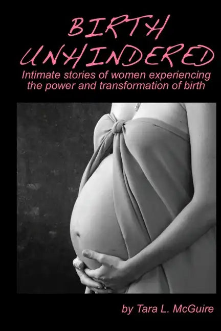 Birth Unhindered: Intimate stories of women experiencing the power and transformation of birth plus a guide to proactive self care. - Paperback
