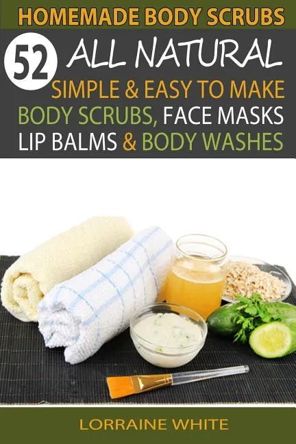 Homemade Body Scrubs: 52 All Natural, Simple & Easy To Make Body Scrubs, Face Masks, Lip Balms & Body Washes Book: Amazing DIY Organic & Hea - Paperback