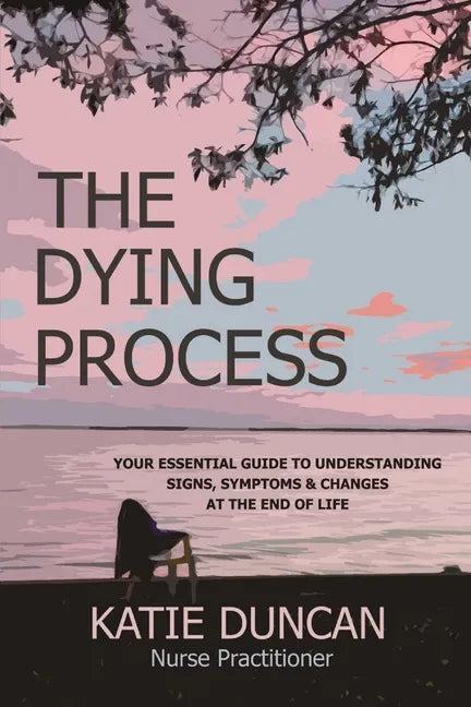 The Dying Process: Your Essential Guide To Understanding Signs, Symptoms & Changes At The End Of Life - Paperback