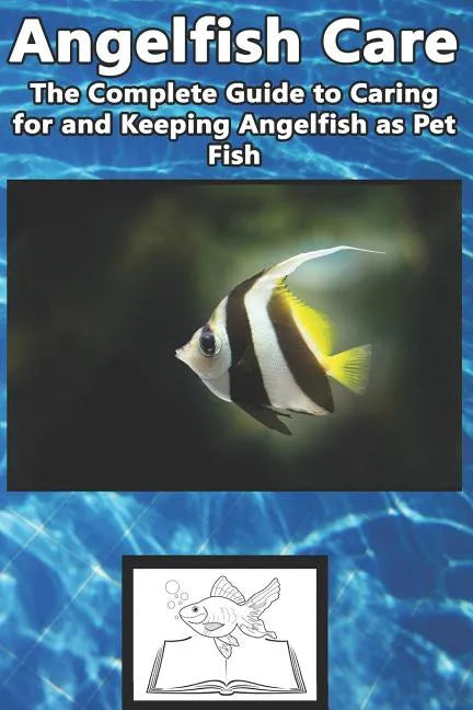 Angelfish Care: The Complete Guide to Caring for and Keeping Angelfish as Pet Fish - Paperback