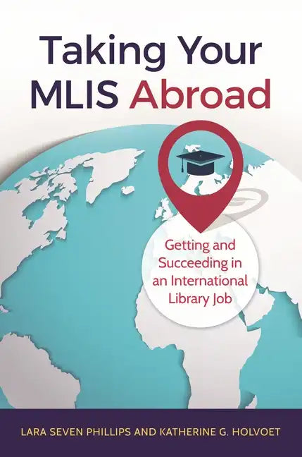 Taking Your MLIS Abroad: Getting and Succeeding in an International Library Job - Paperback