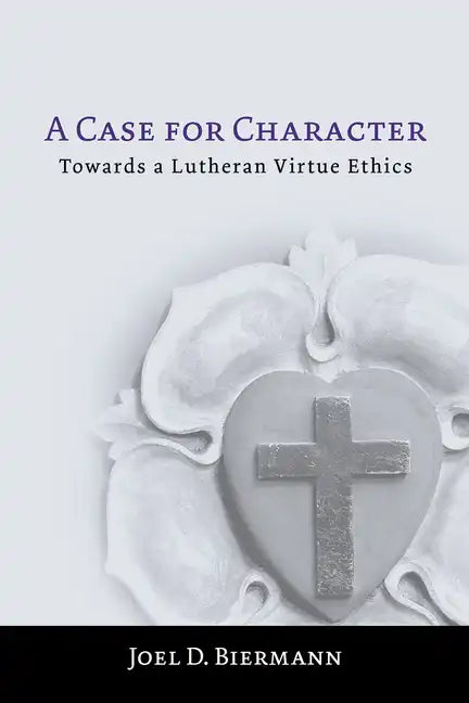 A Case for Character: Towards a Lutheran Virtue Ethics - Paperback