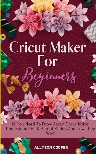 Cricut Maker For Beginners: All You Need To Know About Cricut Maker, Understand The Different Models And How They Work - Hardcover