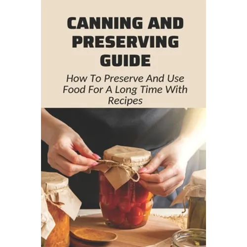 Canning And Preserving Guide: How To Preserve And Use Food For A Long Time With Recipes: Water Bath Canning Tips - Paperback