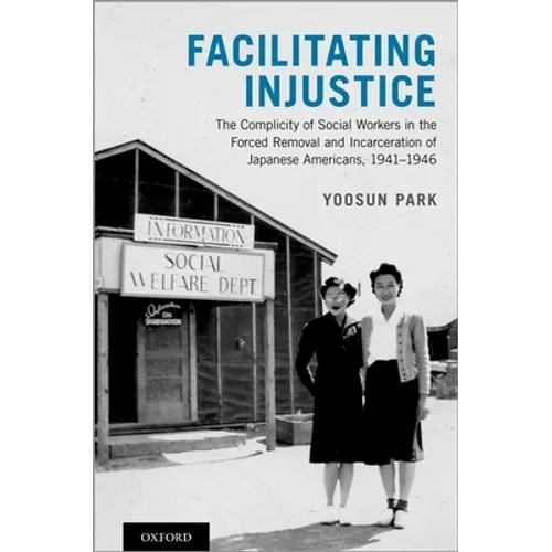Facilitating Injustice: The Complicity of Social Workers in the Forced Removal and Incarceration of Japanese Americans, 1941-1946 - Hardcover