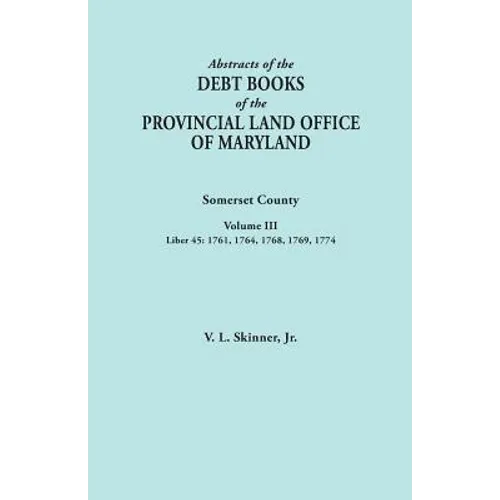 Abstracts of the Debt Books of the Provincial Land Office of Maryland. Somerset County, Volume III: Liber 45: 1761, 1764, 1768, 1769, 1774 - Paperback