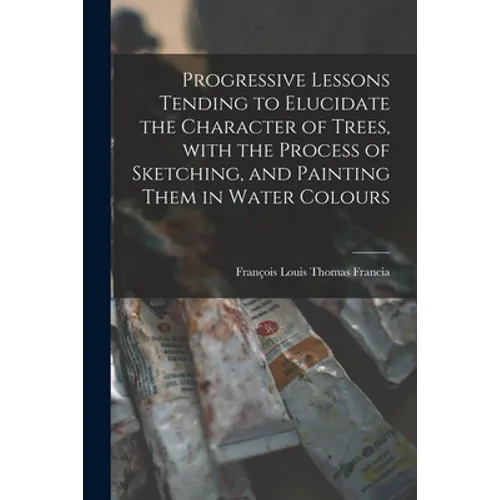 Progressive Lessons Tending to Elucidate the Character of Trees, With the Process of Sketching, and Painting Them in Water Colours - Paperback