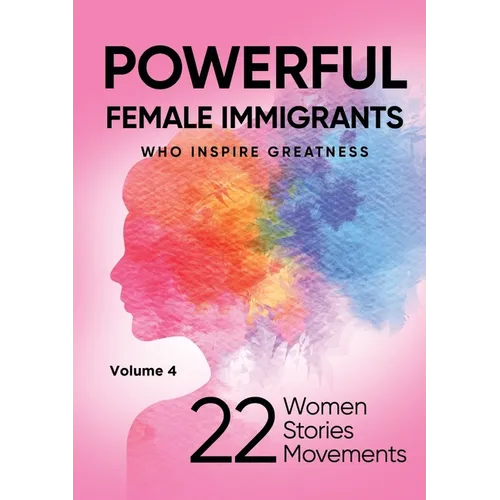 POWERFUL FEMALE IMMIGRANTS Who Inspire Greatness Volume 4: 22 Women 22 Stories 22 Movements - Paperback