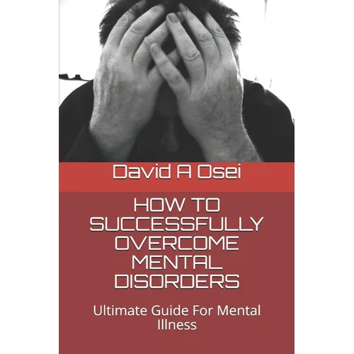 How to Successfully Overcome Mental Disorders: Ultimate Guide For Mental Illness - Paperback