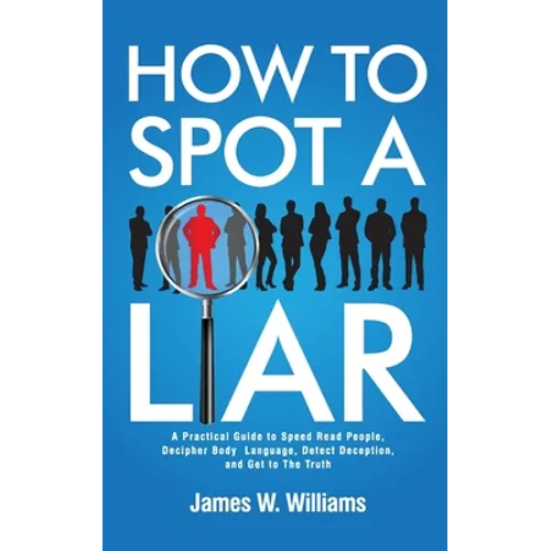 How to Spot a Liar: A Practical Guide to Speed Read People, Decipher Body Language, Detect Deception, and Get to The Truth - Paperback