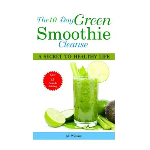 The 10 Day Green Smoothie Cleanse: A Secret To Healthy Life Lose Up to 15 Pounds Juicing in 10 Days! - Paperback