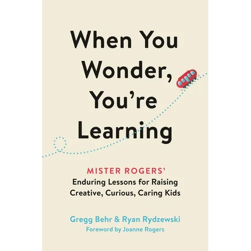 When You Wonder, You're Learning: Mister Rogers' Enduring Lessons for Raising Creative, Curious, Caring Kids - Hardcover