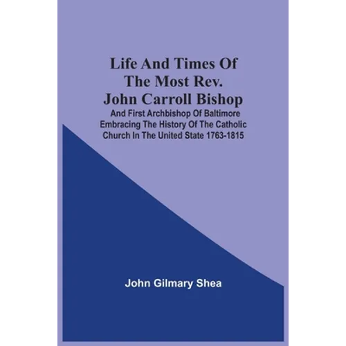 Life And Times Of The Most Rev. John Carroll Bishop And First Archbishop Of Baltimore Embracing The History Of The Catholic Church In The United State - Paperback