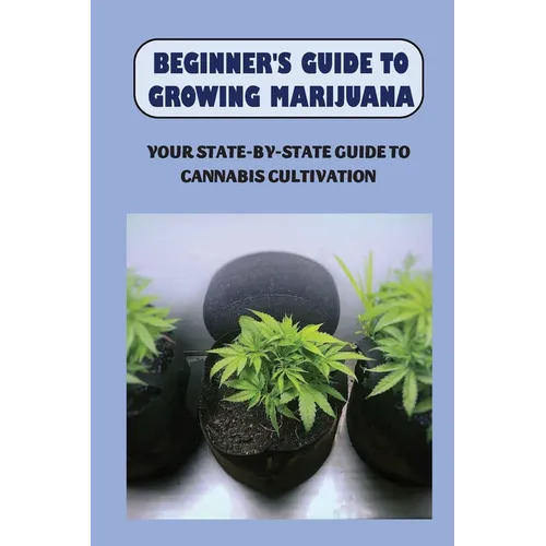 Beginner's Guide To Growing Marijuana: Your State-by-State Guide To Cannabis Cultivation: How To Grow High Quality Marijuana - Paperback